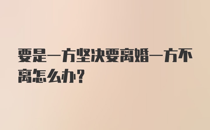 要是一方坚决要离婚一方不离怎么办？