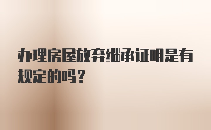 办理房屋放弃继承证明是有规定的吗？