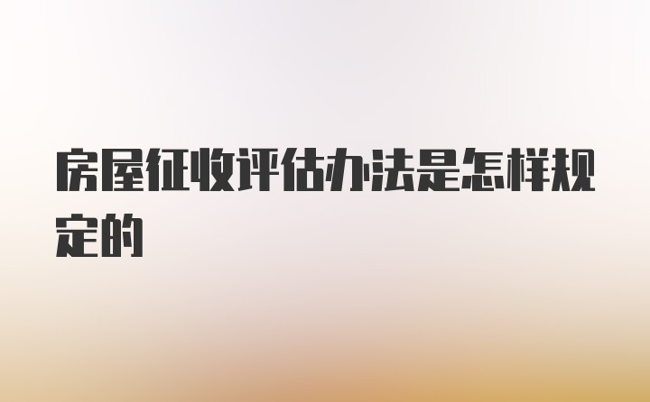 房屋征收评估办法是怎样规定的