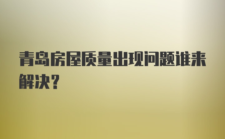 青岛房屋质量出现问题谁来解决？