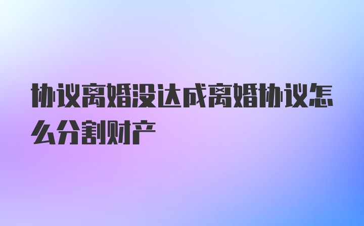 协议离婚没达成离婚协议怎么分割财产