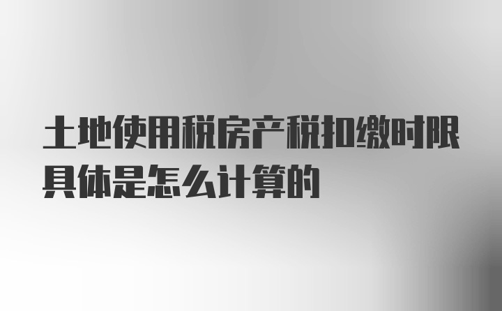 土地使用税房产税扣缴时限具体是怎么计算的