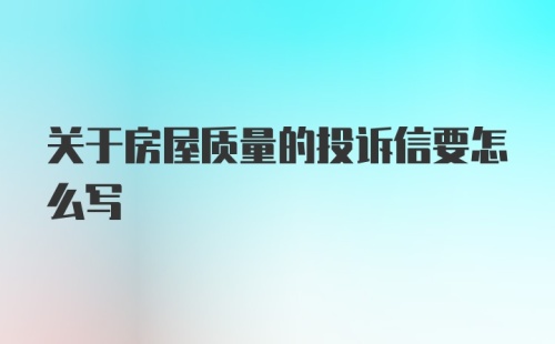 关于房屋质量的投诉信要怎么写