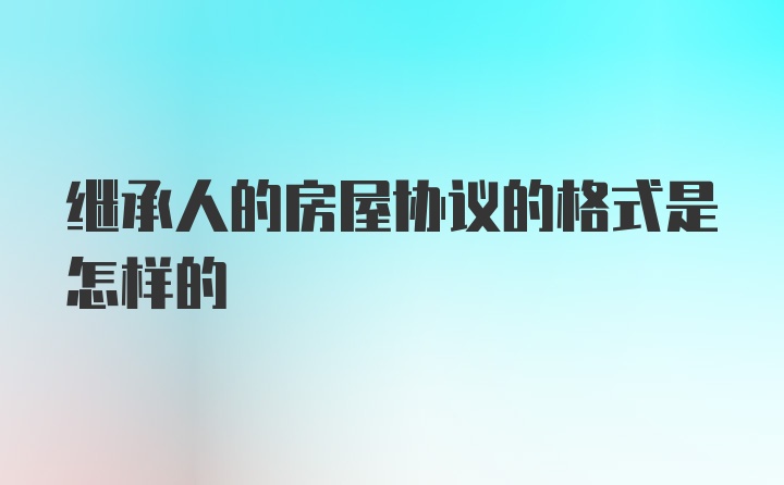 继承人的房屋协议的格式是怎样的