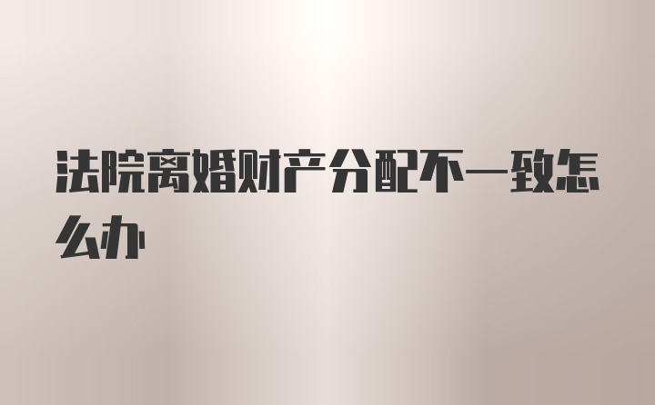 法院离婚财产分配不一致怎么办