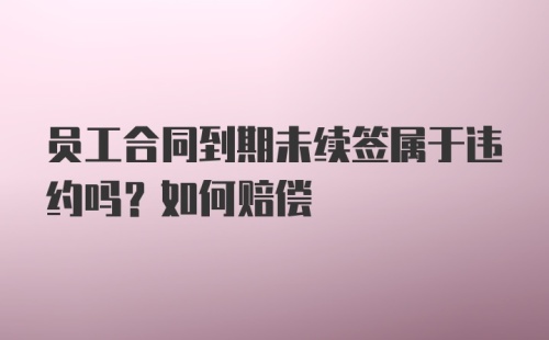 员工合同到期未续签属于违约吗？如何赔偿