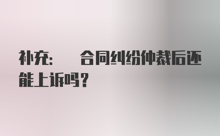 补充: 合同纠纷仲裁后还能上诉吗?