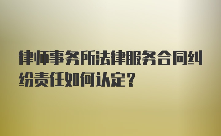 律师事务所法律服务合同纠纷责任如何认定？