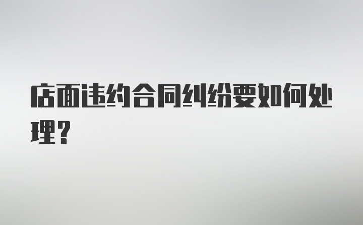 店面违约合同纠纷要如何处理？