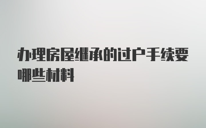 办理房屋继承的过户手续要哪些材料