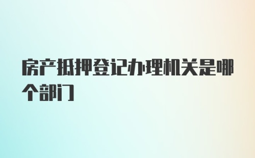 房产抵押登记办理机关是哪个部门