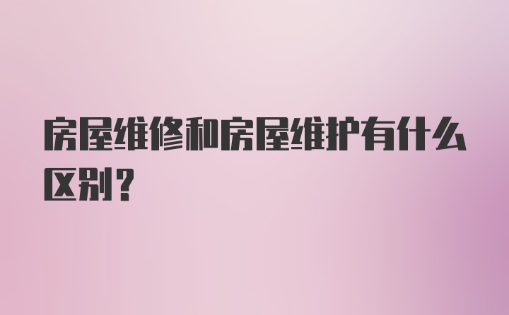 房屋维修和房屋维护有什么区别？