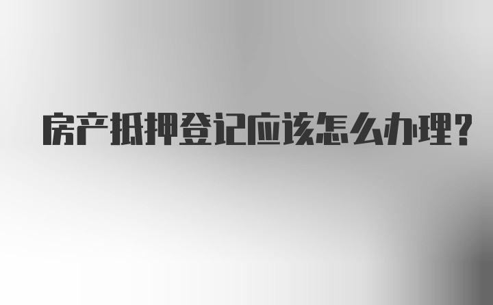 房产抵押登记应该怎么办理？