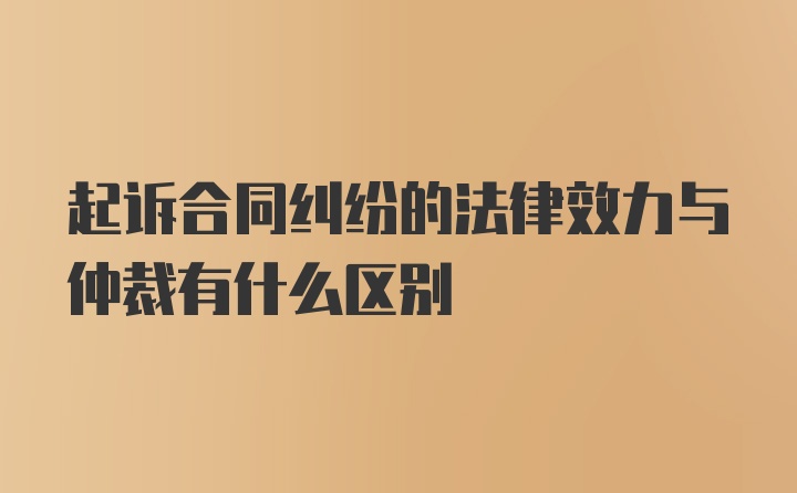 起诉合同纠纷的法律效力与仲裁有什么区别