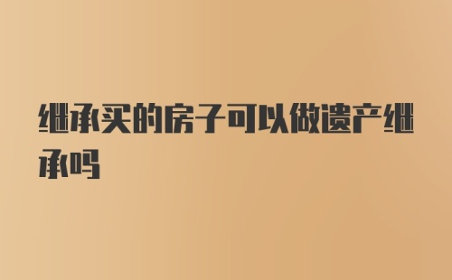 继承买的房子可以做遗产继承吗