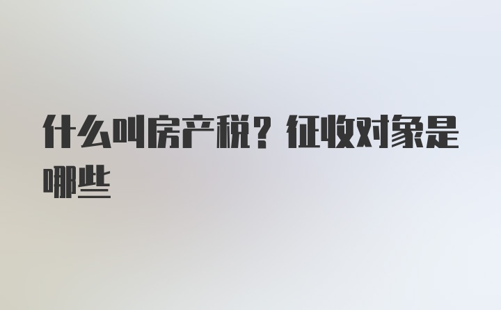 什么叫房产税？征收对象是哪些