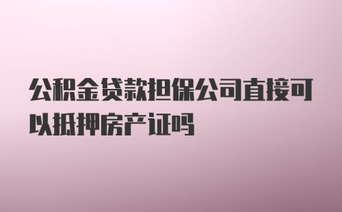 公积金贷款担保公司直接可以抵押房产证吗