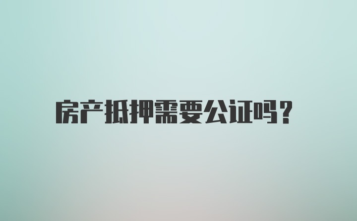 房产抵押需要公证吗？