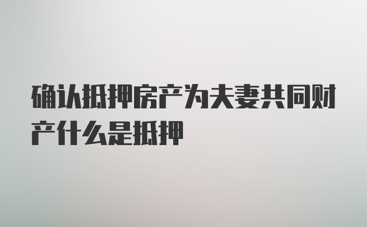 确认抵押房产为夫妻共同财产什么是抵押