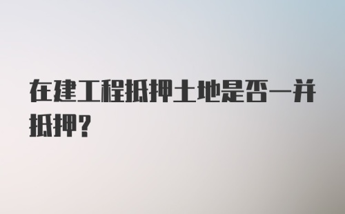 在建工程抵押土地是否一并抵押?