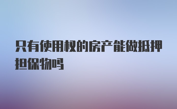 只有使用权的房产能做抵押担保物吗