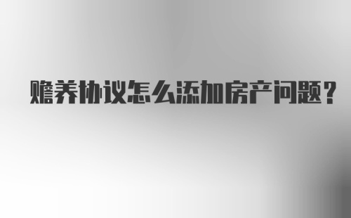 赡养协议怎么添加房产问题？