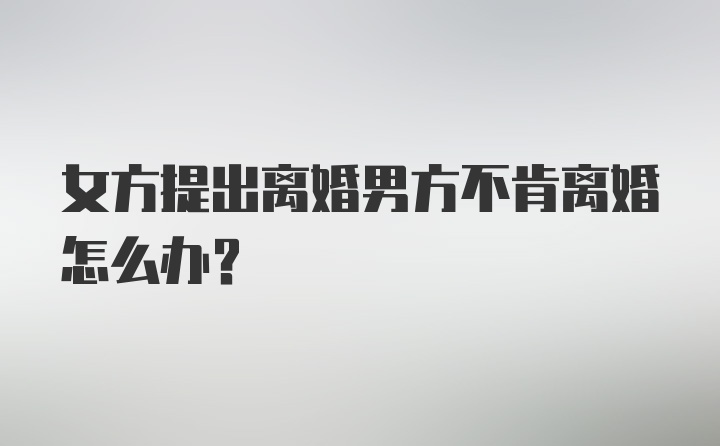 女方提出离婚男方不肯离婚怎么办？