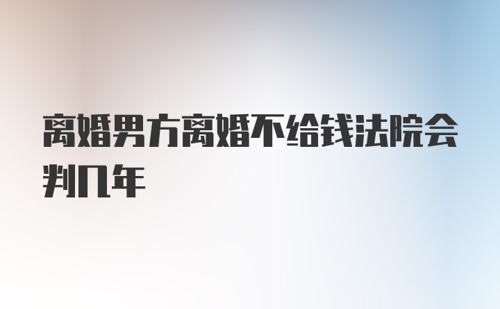 离婚男方离婚不给钱法院会判几年