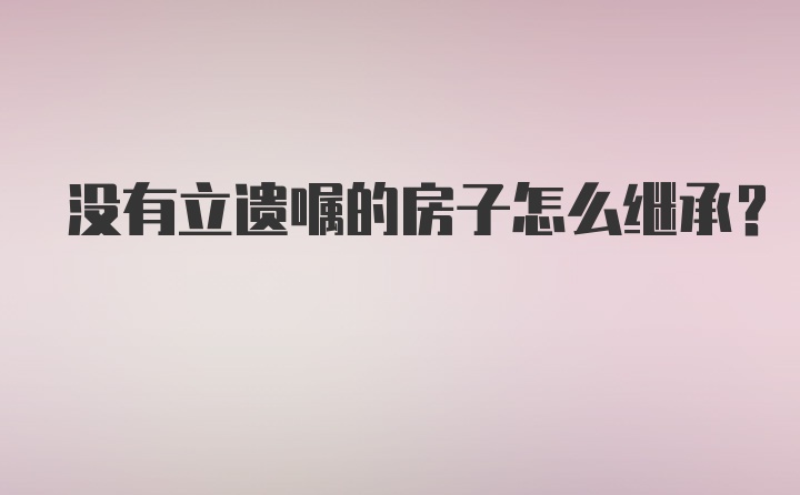 没有立遗嘱的房子怎么继承？