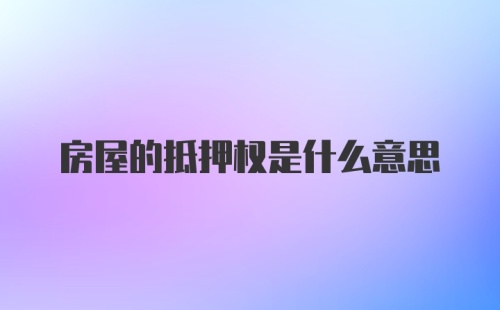 房屋的抵押权是什么意思