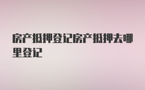 房产抵押登记房产抵押去哪里登记