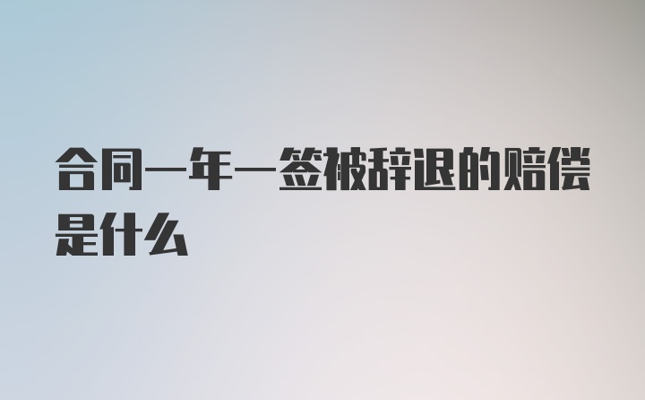 合同一年一签被辞退的赔偿是什么