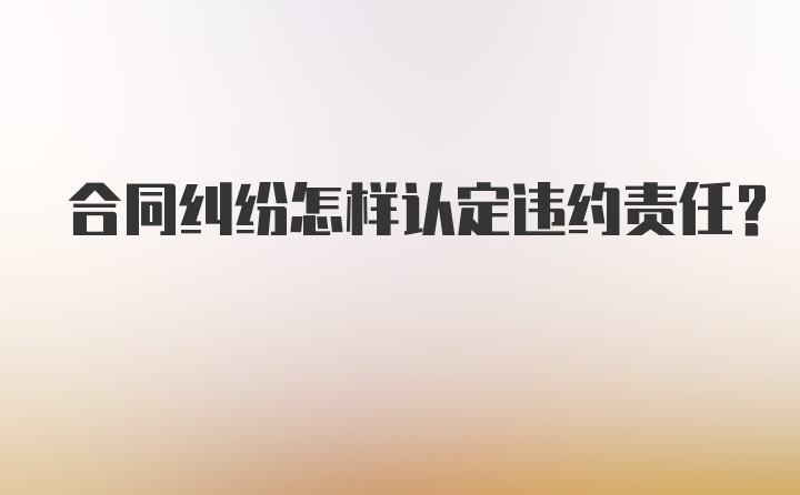 合同纠纷怎样认定违约责任？