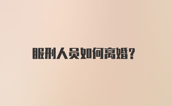 服刑人员如何离婚？