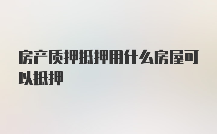 房产质押抵押用什么房屋可以抵押