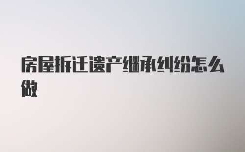 房屋拆迁遗产继承纠纷怎么做