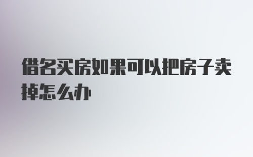 借名买房如果可以把房子卖掉怎么办