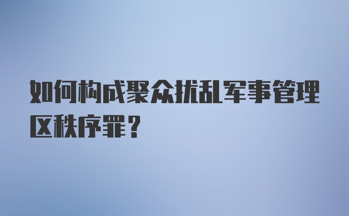 如何构成聚众扰乱军事管理区秩序罪？