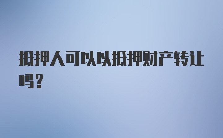 抵押人可以以抵押财产转让吗？