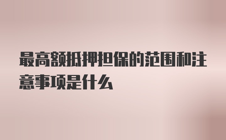 最高额抵押担保的范围和注意事项是什么