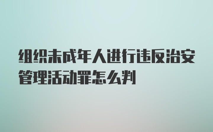 组织未成年人进行违反治安管理活动罪怎么判