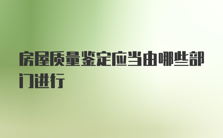 房屋质量鉴定应当由哪些部门进行