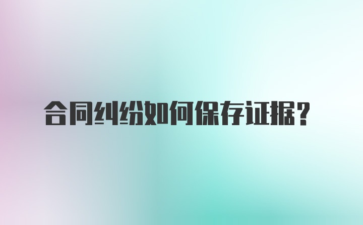 合同纠纷如何保存证据？