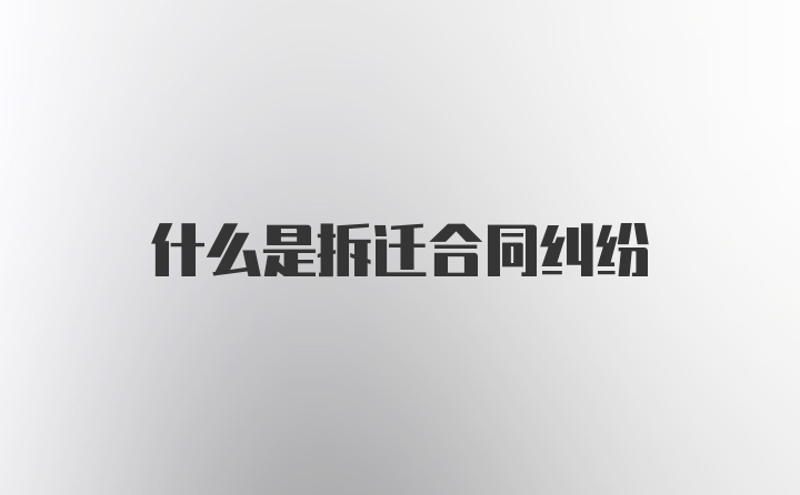 什么是拆迁合同纠纷