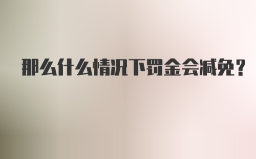 那么什么情况下罚金会减免？