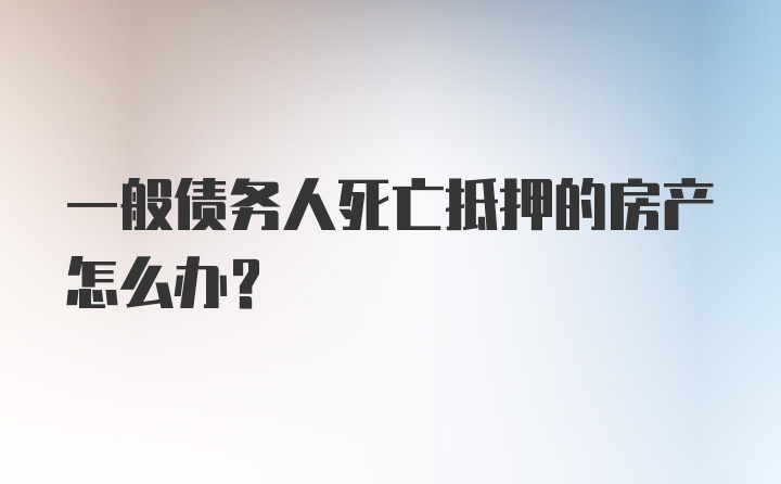 一般债务人死亡抵押的房产怎么办？