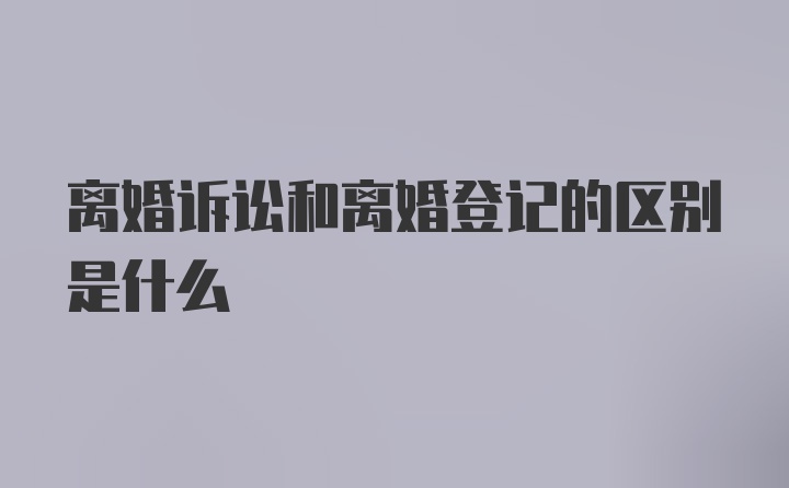 离婚诉讼和离婚登记的区别是什么