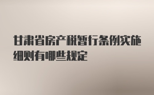 甘肃省房产税暂行条例实施细则有哪些规定