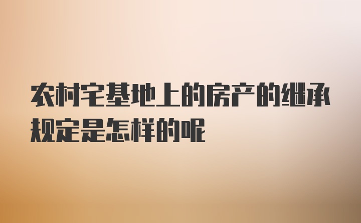 农村宅基地上的房产的继承规定是怎样的呢