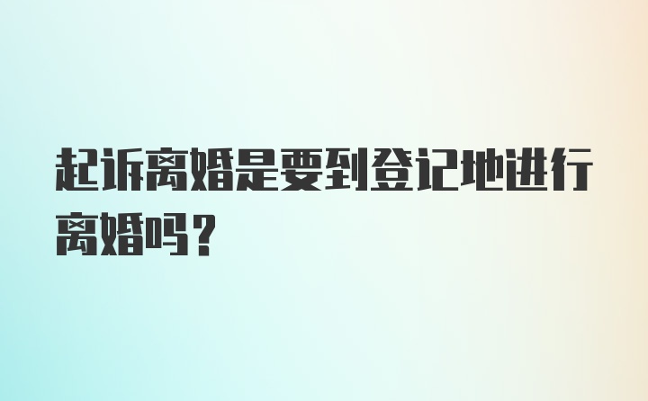 起诉离婚是要到登记地进行离婚吗?